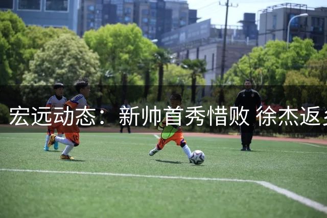 宏远动态：新帅首秀惜败 徐杰返乡备战