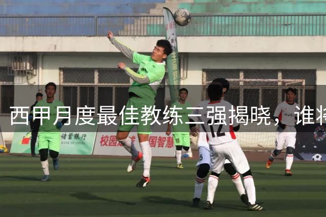 西甲月度最佳教练三强揭晓，谁将斩获八月荣耀？